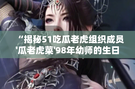 “揭秘51吃瓜老虎组织成员'瓜老虎菜'98年幼师的生日”
