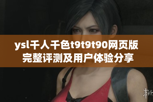 ysl千人千色t9t9t90网页版 完整评测及用户体验分享