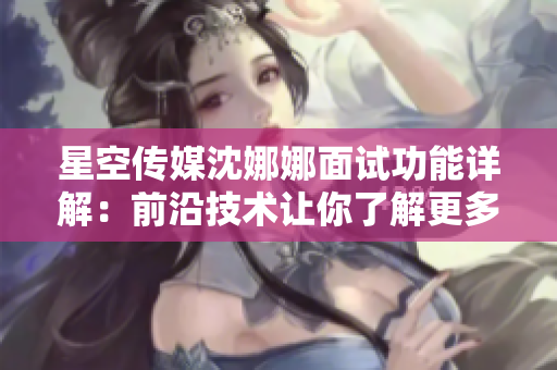 星空传媒沈娜娜面试功能详解：前沿技术让你了解更多【面试功能】