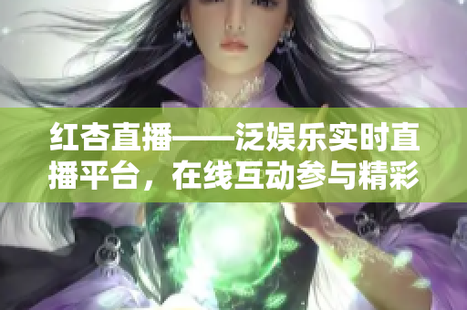 红杏直播——泛娱乐实时直播平台，在线互动参与精彩节目