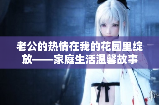 老公的热情在我的花园里绽放——家庭生活温馨故事