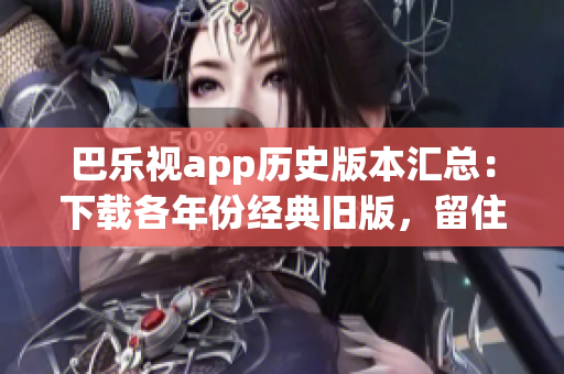 巴乐视app历史版本汇总：下载各年份经典旧版，留住昔日记忆