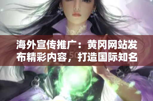 海外宣传推广：黄冈网站发布精彩内容，打造国际知名平台