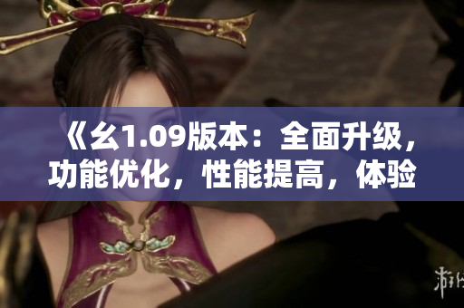 《幺1.09版本：全面升级，功能优化，性能提高，体验更流畅》