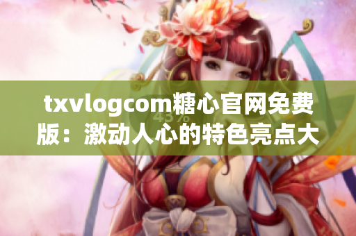 txvlogcom糖心官网免费版：激动人心的特色亮点大揭秘