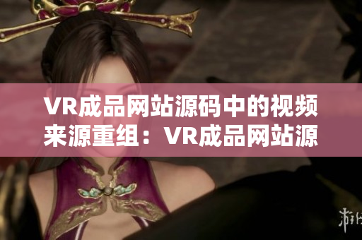 VR成品网站源码中的视频来源重组：VR成品网站源码中的视频是否来自于哪里？
