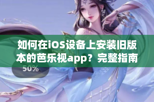 如何在iOS设备上安装旧版本的芭乐视app？完整指南带你轻松回到先前版本！