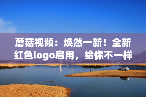 蘑菇视频：焕然一新！全新红色logo启用，给你不一样的视觉享受
