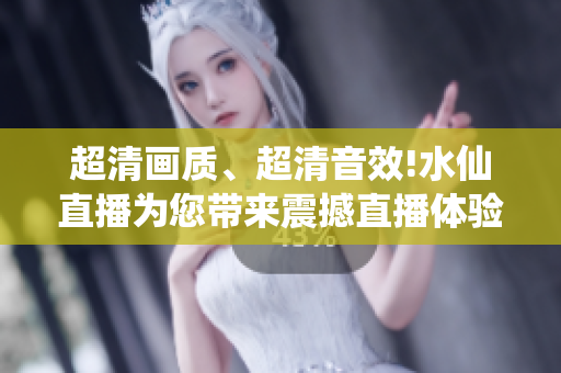 超清画质、超清音效!水仙直播为您带来震撼直播体验!