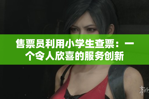 售票员利用小学生查票：一个令人欣喜的服务创新