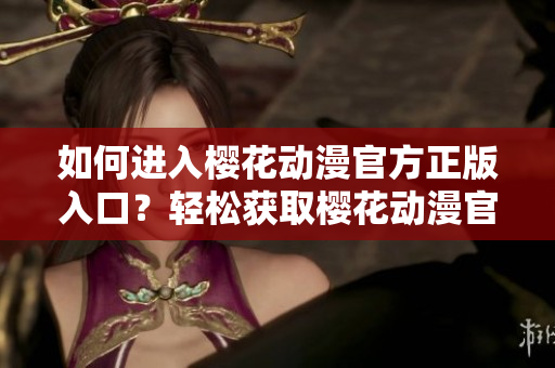 如何进入樱花动漫官方正版入口？轻松获取樱花动漫官方渠道的方法