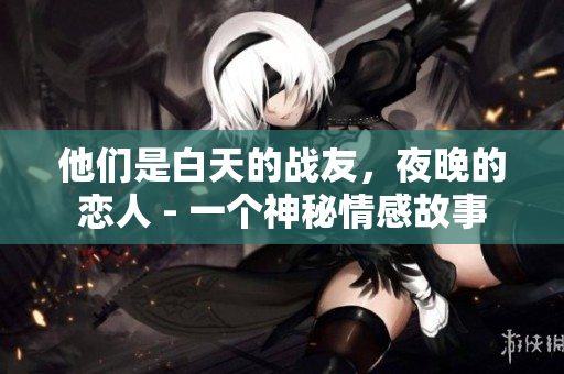 他们是白天的战友，夜晚的恋人 - 一个神秘情感故事
