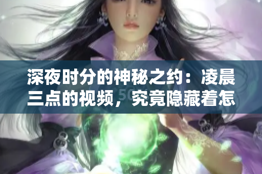 深夜时分的神秘之约：凌晨三点的视频，究竟隐藏着怎样的秘密？