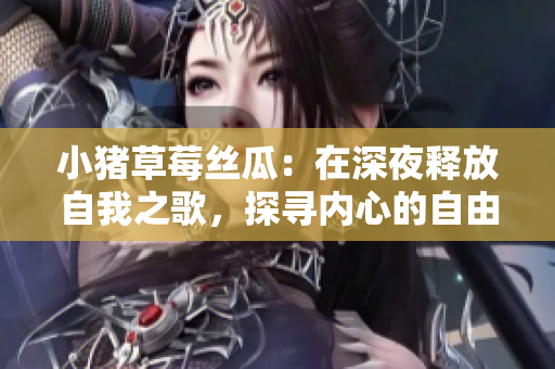 小猪草莓丝瓜：在深夜释放自我之歌，探寻内心的自由与热情