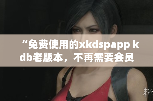 “免费使用的xkdspapp kdb老版本，不再需要会员”