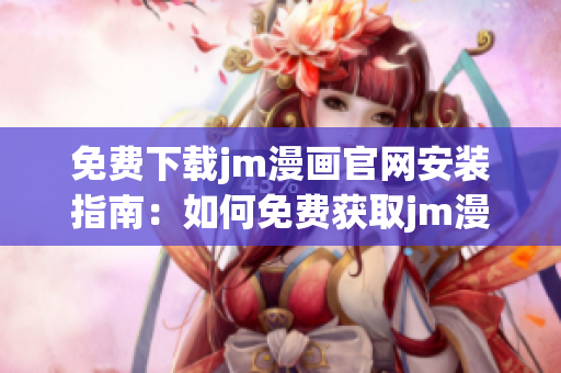 免费下载jm漫画官网安装指南：如何免费获取jm漫画官网内容
