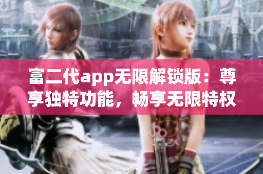 富二代app无限解锁版：尊享独特功能，畅享无限特权