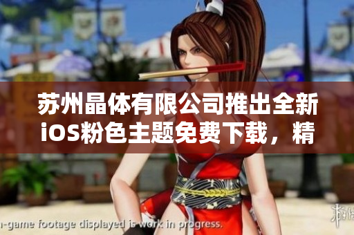 苏州晶体有限公司推出全新iOS粉色主题免费下载，精彩不容错过