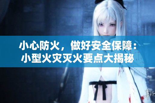 小心防火，做好安全保障：小型火灾灭火要点大揭秘