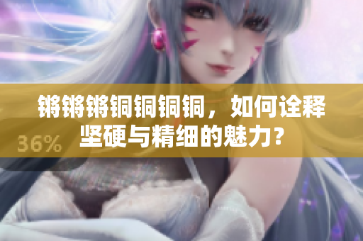 锵锵锵铜铜铜铜，如何诠释坚硬与精细的魅力？