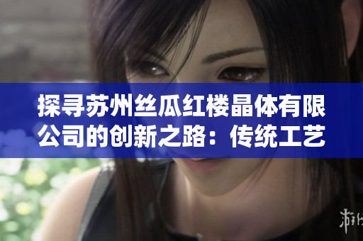 探寻苏州丝瓜红楼晶体有限公司的创新之路：传统工艺与现代科技的完美结合
