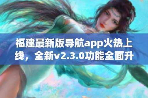 福建最新版导航app火热上线，全新v2.3.0功能全面升级