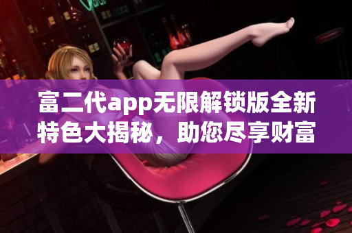 富二代app无限解锁版全新特色大揭秘，助您尽享财富豪华生活