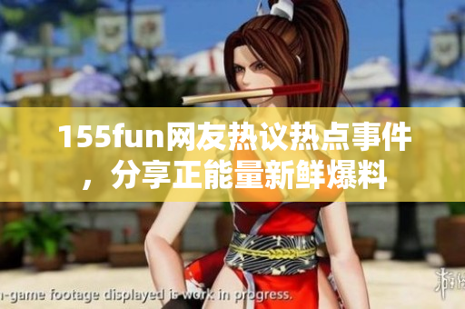 155fun网友热议热点事件，分享正能量新鲜爆料