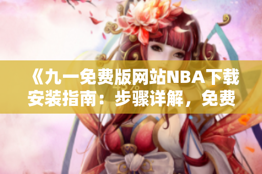 《九一免费版网站NBA下载安装指南：步骤详解，免费享受NBA精彩内容》