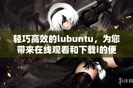 轻巧高效的lubuntu，为您带来在线观看和下载i的便捷体验