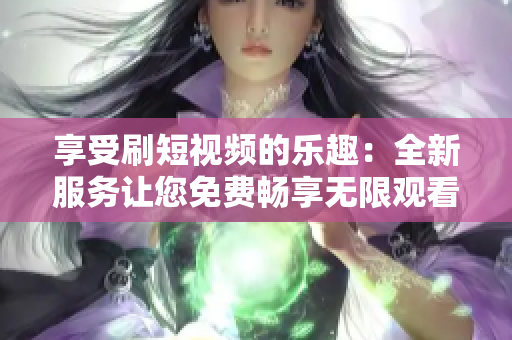 享受刷短视频的乐趣：全新服务让您免费畅享无限观看