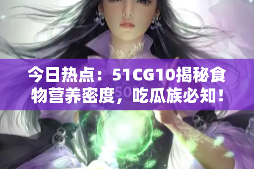 今日热点：51CG10揭秘食物营养密度，吃瓜族必知！