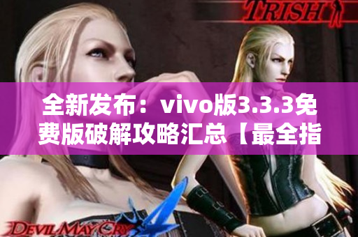 全新发布：vivo版3.3.3免费版破解攻略汇总【最全指南】