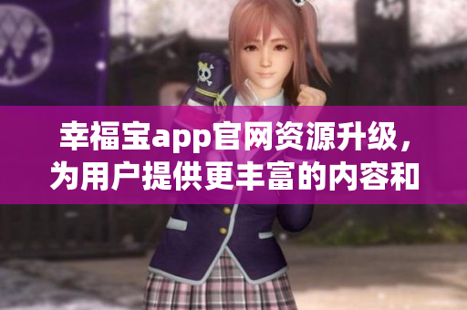 幸福宝app官网资源升级，为用户提供更丰富的内容和功能