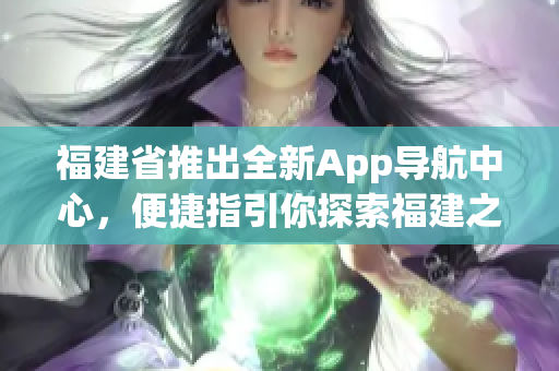 福建省推出全新App导航中心，便捷指引你探索福建之美