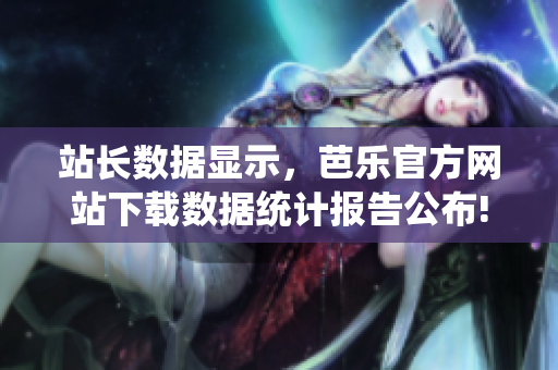 站长数据显示，芭乐官方网站下载数据统计报告公布!