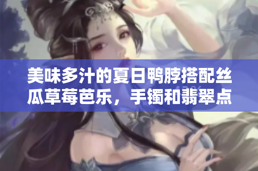 美味多汁的夏日鸭脖搭配丝瓜草莓芭乐，手镯和翡翠点缀豪华。