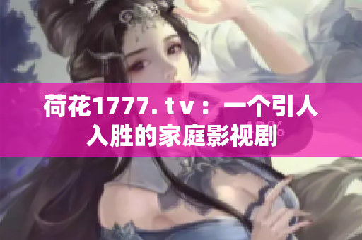荷花1777. tⅴ：一个引人入胜的家庭影视剧