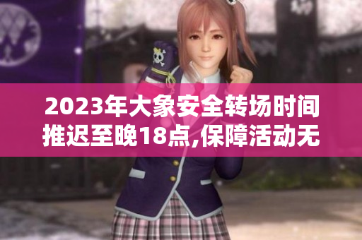 2023年大象安全转场时间推迟至晚18点,保障活动无忧