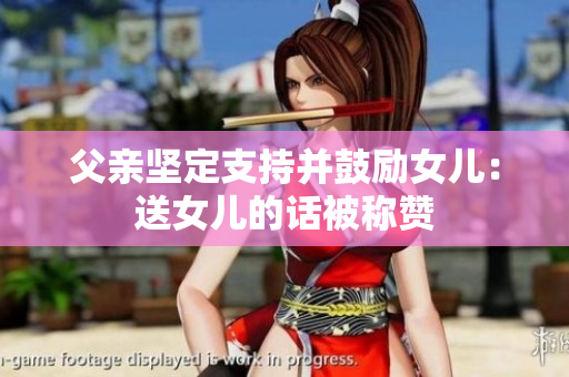 父亲坚定支持并鼓励女儿：送女儿的话被称赞
