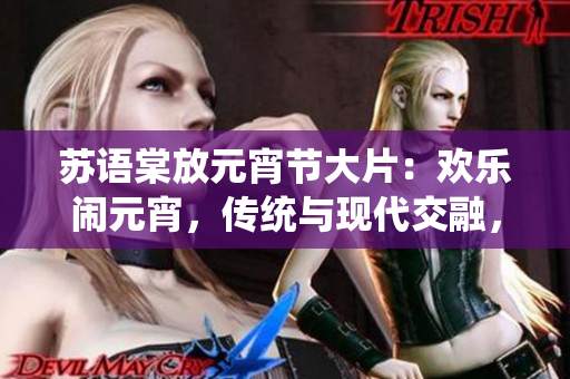 苏语棠放元宵节大片：欢乐闹元宵，传统与现代交融，温馨感人，催泪营造节日氛围