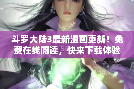 斗罗大陆3最新漫画更新！免费在线阅读，快来下载体验吧