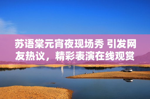 苏语棠元宵夜现场秀 引发网友热议，精彩表演在线观赏