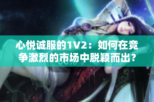 心悦诚服的1V2：如何在竞争激烈的市场中脱颖而出？