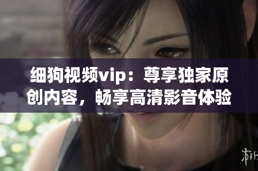 细狗视频vip：尊享独家原创内容，畅享高清影音体验，精彩不容错过！