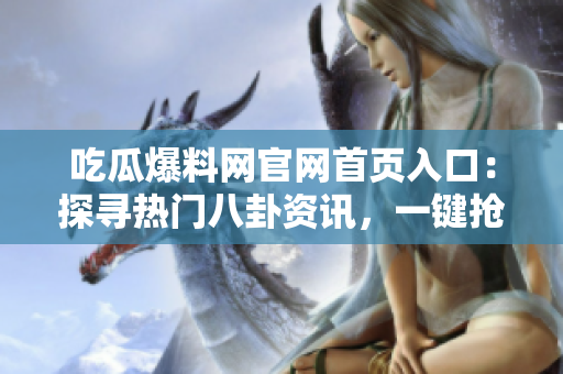 吃瓜爆料网官网首页入口：探寻热门八卦资讯，一键抢先看！