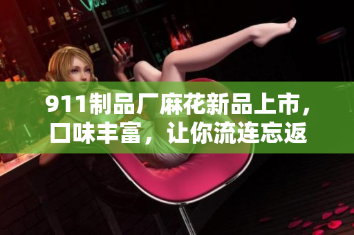 911制品厂麻花新品上市，口味丰富，让你流连忘返