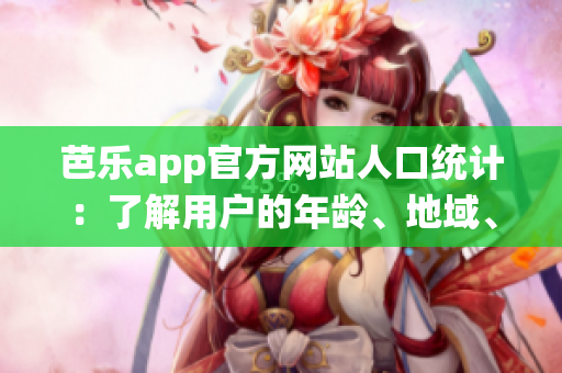 芭乐app官方网站人口统计：了解用户的年龄、地域、兴趣分布以及消费习惯