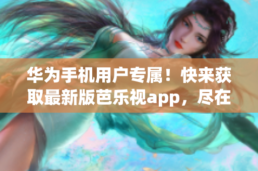 华为手机用户专属！快来获取最新版芭乐视app，尽在ios平台！