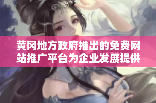 黄冈地方政府推出的免费网站推广平台为企业发展提供支持 收录汇总